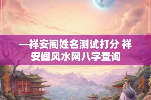 —祥安阁姓名测试打分 祥安阁风水网八字查询 —祥安阁姓名测试打分 祥安阁风水网八字查询