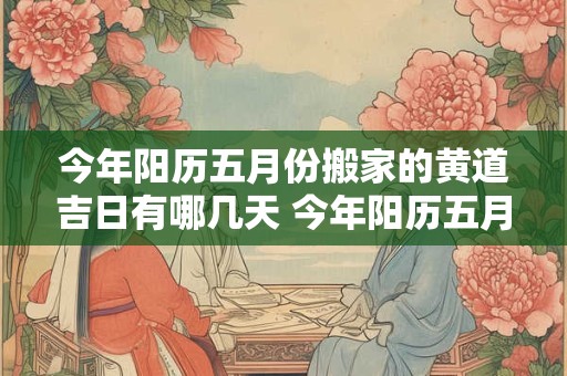 今年阳历五月份搬家的黄道吉日有哪几天 今年阳历五月份搬家的黄道吉日有哪几天呢