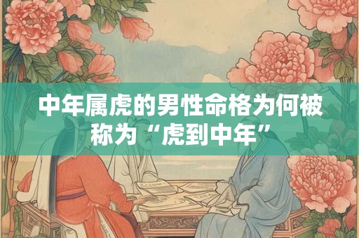 中年属虎的男性命格为何被称为“虎到中年”