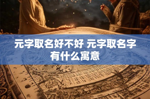 元字取名好不好 元字取名字有什么寓意