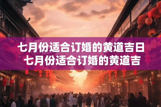 七月份适合订婚的黄道吉日 七月份适合订婚的黄道吉日2025