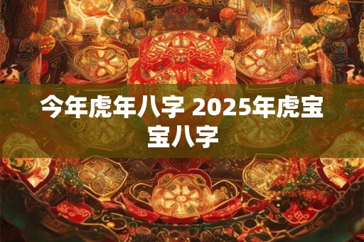 今年虎年八字 2025年虎宝宝八字