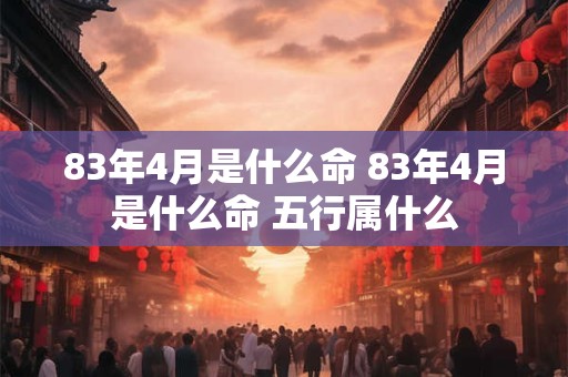 83年4月是什么命 83年4月是什么命 五行属什么
