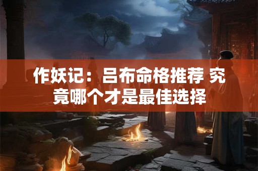作妖记：吕布命格推荐 究竟哪个才是最佳选择