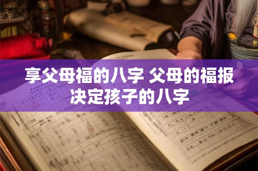 详细阅读:享父母福的八字 父母的福报决定孩子的八字 享父母福的八字 父母的福报决定孩子的八字