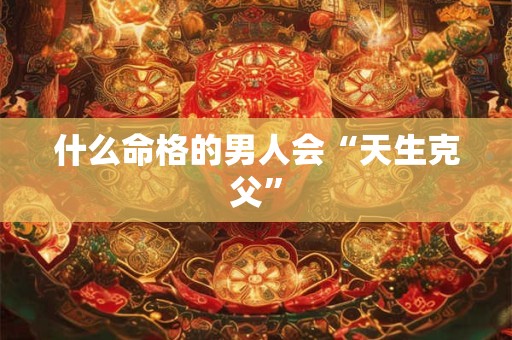 什么命格的男人会“天生克父”