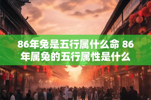 86年兔是五行属什么命 86年属兔的五行属性是什么