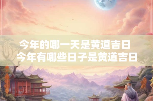 今年的哪一天是黄道吉日 今年有哪些日子是黄道吉日