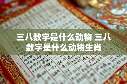 三八数字是什么动物 三八数字是什么动物生肖
