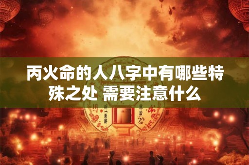 丙火命的人八字中有哪些特殊之处 需要注意什么