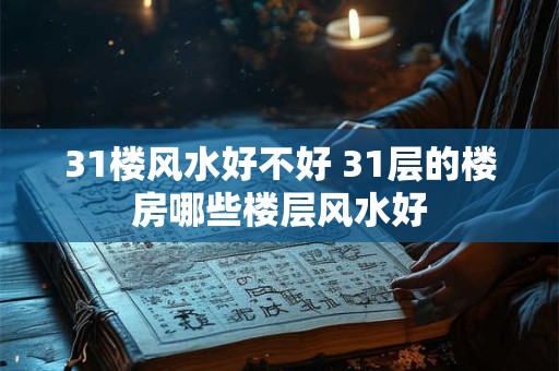 31楼风水好不好 31层的楼房哪些楼层风水好