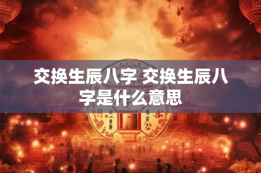 交换生辰八字 交换生辰八字是什么意思