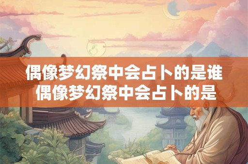 偶像梦幻祭中会占卜的是谁 偶像梦幻祭中会占卜的是谁啊 偶像梦幻祭中会占卜的是谁 偶像梦幻祭中会占卜的是谁啊