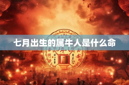 七月出生的属牛人是什么命 七月出生的属牛人是什么命