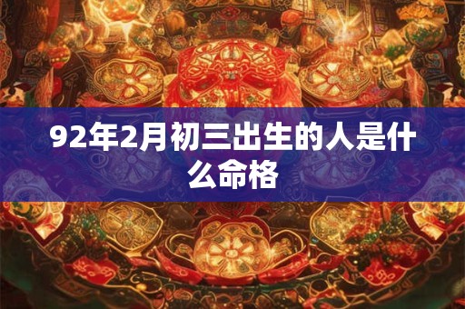 详细阅读:92年2月初三出生的人是什么命格 92年2月初三出生的人是什么命格