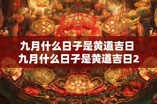 九月什么日子是黄道吉日 九月什么日子是黄道吉日2025年