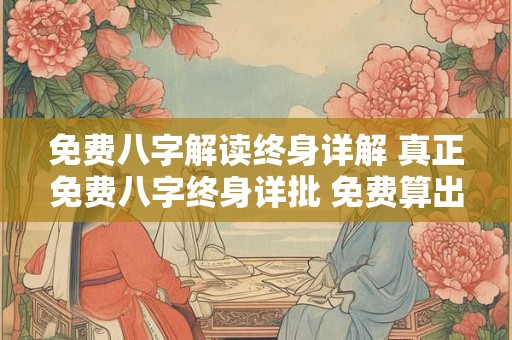 免费八字解读终身详解 真正免费八字终身详批 免费算出一生财富