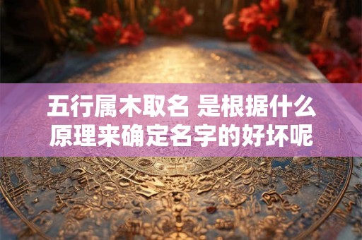 详细阅读:五行属木取名 是根据什么原理来确定名字的好坏呢 五行属木取名 是根据什么原理来确定名字的好坏呢
