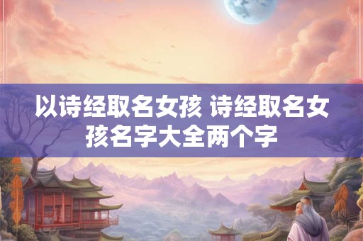 以诗经取名女孩 诗经取名女孩名字大全两个字