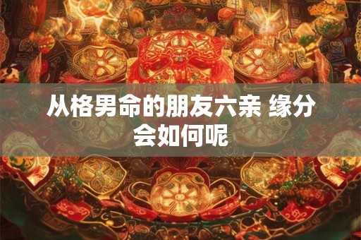 从格男命的朋友六亲 缘分会如何呢