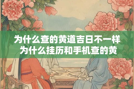 详细阅读:为什么查的黄道吉日不一样 为什么挂历和手机查的黄道吉日不一样呢 为什么查的黄道吉日不一样 为什么挂历和手机查的黄道吉日不一样呢