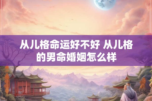从儿格命运好不好 从儿格的男命婚姻怎么样