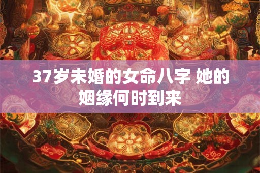 详细阅读:37岁未婚的女命八字 她的姻缘何时到来 37岁未婚的女命八字 她的姻缘何时到来