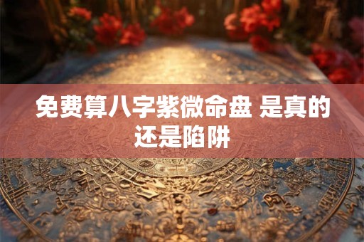 免费算八字紫微命盘 是真的还是陷阱