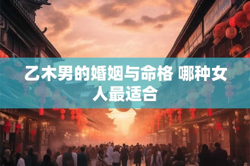 乙木男的婚姻与命格 哪种女人最适合