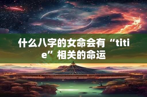什么八字的女命会有“titie”相关的命运