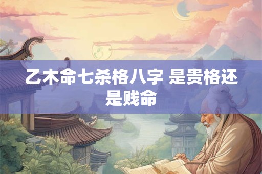 乙木命七杀格八字 是贵格还是贱命