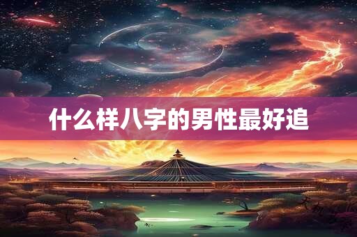 什么样八字的男性最好追