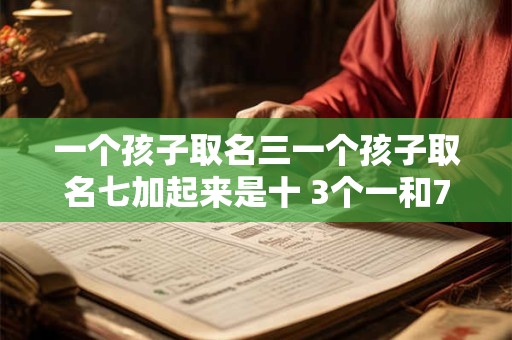 一个孩子取名三一个孩子取名七加起来是十 3个一和7个十组成的数是