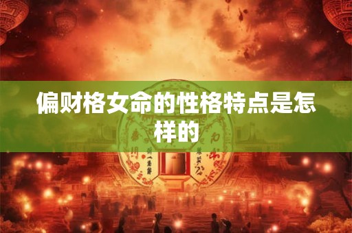 偏财格女命的性格特点是怎样的