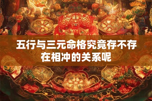 五行与三元命格究竟存不存在相冲的关系呢