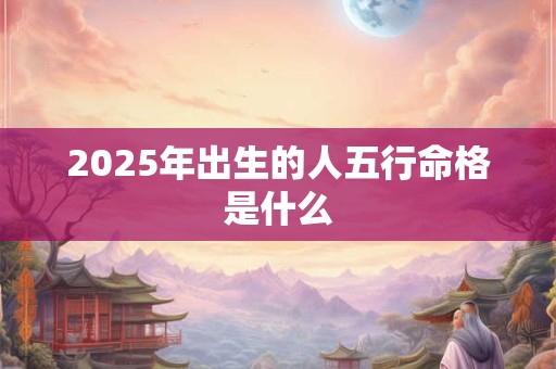 2025年出生的人五行命格是什么