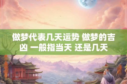 做梦代表几天运势 做梦的吉凶 一般指当天 还是几天