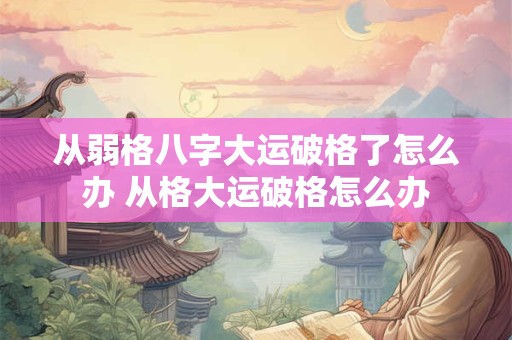 从弱格八字大运破格了怎么办 从格大运破格怎么办