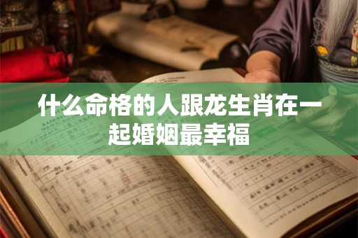 什么命格的人跟龙生肖在一起婚姻最幸福