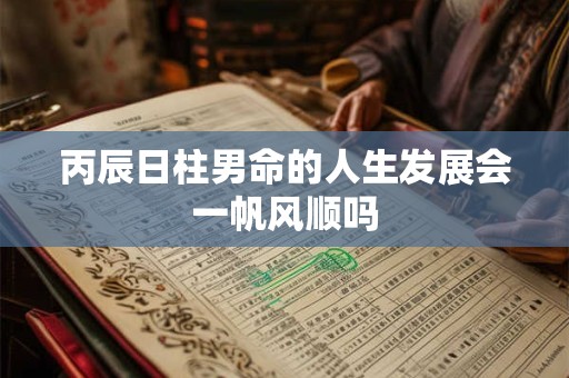 丙辰日柱男命的人生发展会一帆风顺吗