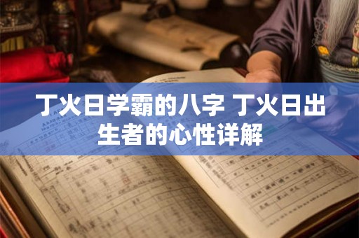 丁火日学霸的八字 丁火日出生者的心性详解 丁火日学霸的八字 丁火日出生者的心性详解