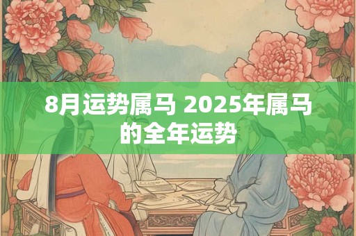 8月运势属马 2025年属马的全年运势