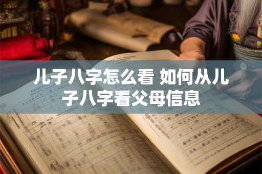 儿子八字怎么看 如何从儿子八字看父母信息
