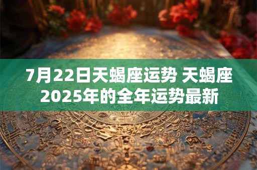 7月22日天蝎座运势 天蝎座2025年的全年运势最新