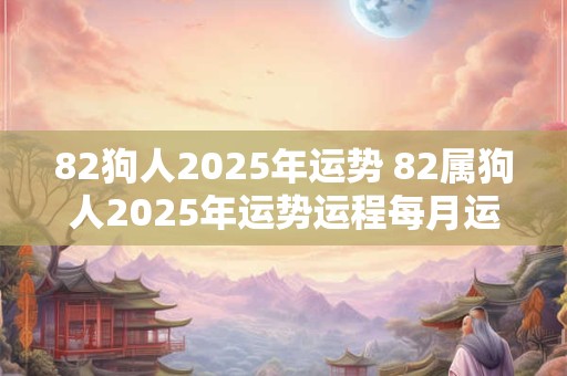 82狗人2025年运势 82属狗人2025年运势运程每月运程