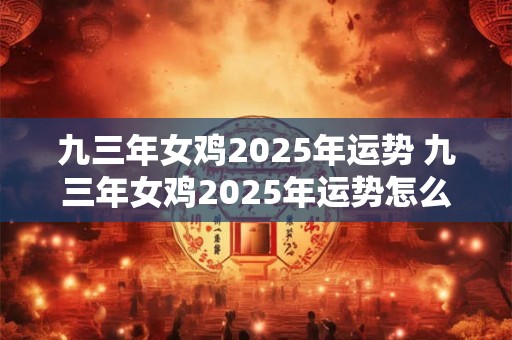 九三年女鸡2025年运势 九三年女鸡2025年运势怎么样