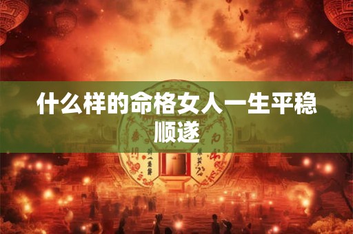 什么样的命格女人一生平稳顺遂