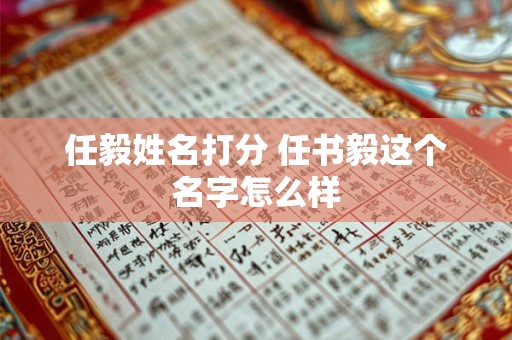 任毅姓名打分 任书毅这个名字怎么样