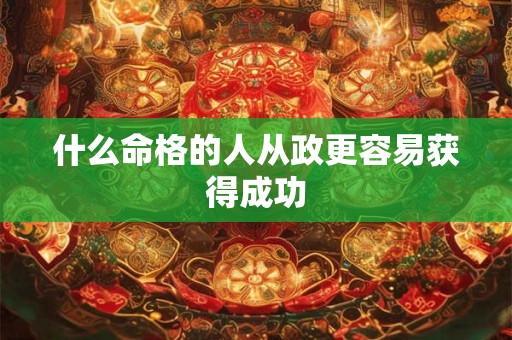 什么命格的人从政更容易获得成功 什么命格的人从政更容易获得成功