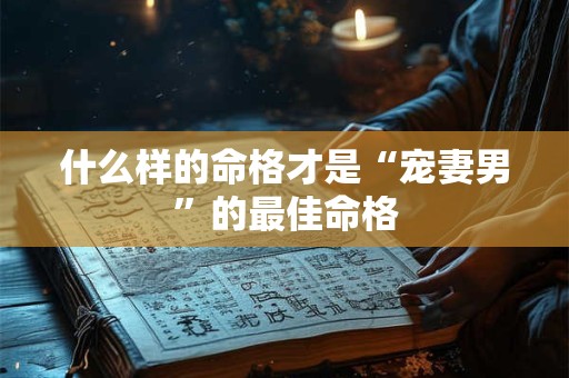 什么样的命格才是“宠妻男”的最佳命格